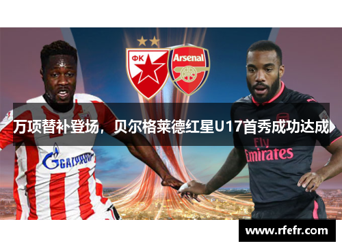万项替补登场，贝尔格莱德红星U17首秀成功达成