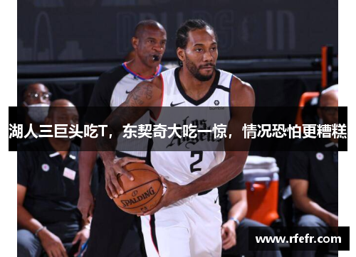 湖人三巨头吃T，东契奇大吃一惊，情况恐怕更糟糕