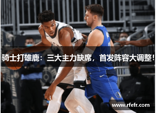 骑士打雄鹿：三大主力缺席，首发阵容大调整！