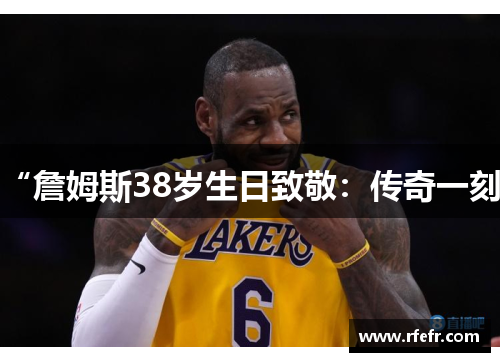 “詹姆斯38岁生日致敬：传奇一刻”
