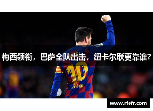 梅西领衔，巴萨全队出击，纽卡尔联更靠谁？